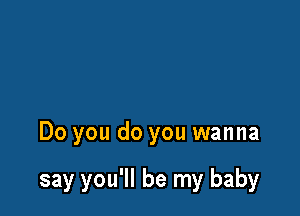 Do you do you wanna

say you'll be my baby