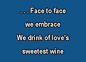 . . . Face to face

we embrace

We drink of love's

sweetest wine