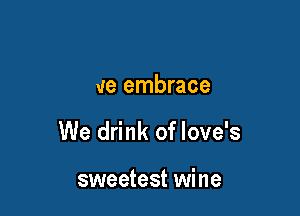 we embrace

We drink of love's

sweetest wine