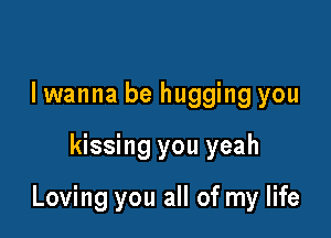 I wanna be hugging you

kissing you yeah

Loving you all of my life