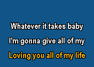 Whatever it takes baby

I'm gonna give all of my

Loving you all of my life