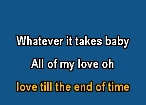 Whatever it takes baby

All of my love oh

love till the end of time