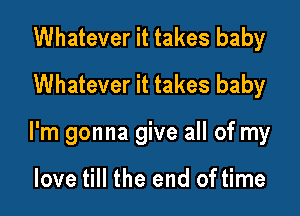 Whatever it takes baby
Whatever it takes baby

I'm gonna give all of my

love till the end of time