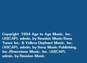 Copyright 1994 Age to Age Music, Inc.
(ASCAP), admin. by Reunion MusiclSonv
Tunes Inc. 81 Yellow Elephant Music, Inc.
(ASCAP), admin. by Sony Music Publishing,
lncJ'Riverstone Music, Inc. (ASCAP).
admin. by Reunion Music