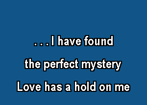 ...l have found

the perfect mystery

Love has a hold on me