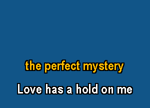 the perfect mystery

Love has a hold on me