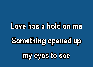 Love has a hold on me

Something opened up

my eyes to see