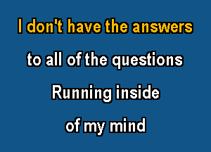 I don't have the answers

to all ofthe questions

Running inside

of my mind