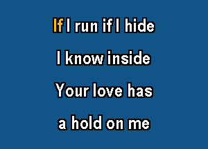 lfl run ifl hide

I know inside

Your love has

a hold on me