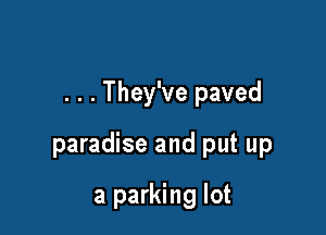 . . . They've paved

paradise and put up

a parking lot