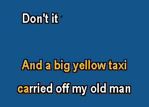 And a big yellow taxi

carried off my old man