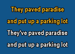They paved paradise
and put up a parking lot

They've paved paradise

and put up a parking lot