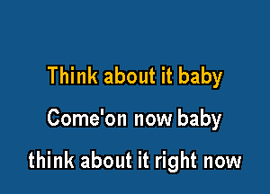 Think about it baby

Come'on now baby

think about it right now