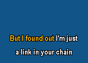 But I found out l'mjust

a link in your chain