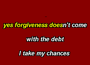 yes forgiveness doesn't come

with the debt

I take my chances