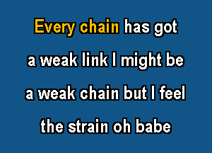 Every chain has got

a weak link I might be
a weak chain but I feel

the strain oh babe