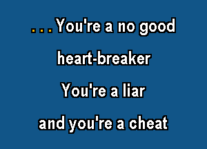 . . .You're a no good

heart-breaker
You're a liar

and you're a cheat