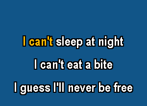 I can't sleep at night

I can't eat a bite

I guess I'll never be free