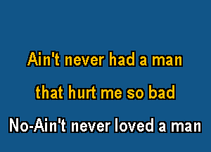 Ain't never had a man

that hurt me so bad

No-Ain't never loved a man