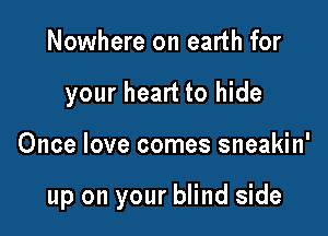 Nowhere on earth for
your heart to hide

Once love comes sneakin'

up on your blind side