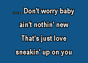 . . . Don't worry baby

ain't nothin' new
That's just love

sneakin' up on you