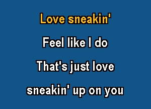 Love sneakin'
Feel like I do

That's just love

sneakin' up on you