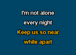 I'm not alone

every night

Keep us so near

while apart