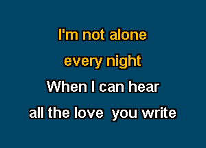 I'm not alone
every night
When I can hear

all the love you write