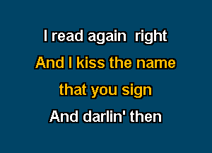 I read again right

And I kiss the name
that you sign
And darlin' then