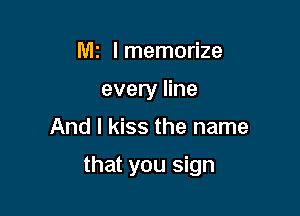 MI I memorize
every line
And I kiss the name

that you sign