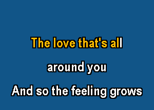The love that's all

around you

And so the feeling grows