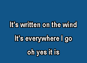 It's written on the wind

It's everywhere I go

oh yes it is