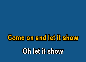 Come on and let it show

0h let it show