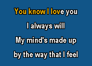 You knowl love you

I always will

My mind's made up

by the way that I feel