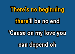 There's no beginning

there'll be no end

'Cause on my love you

can depend oh