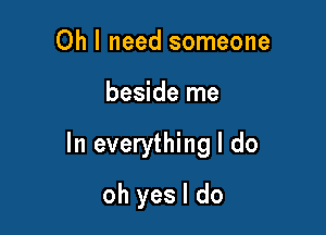 Oh I need someone

beside me

In everything I do

oh yes I do