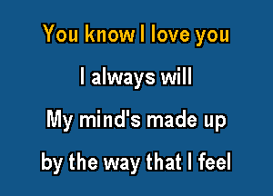 You knowl love you

I always will

My mind's made up

by the way that I feel