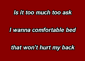 Is it too much too ask

I wanna comfortabIe bed

that won't hurt my back