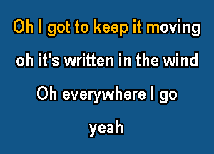 Oh I got to keep it moving

oh it's written in the wind

Oh everywhere I go

yeah