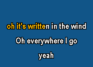 oh it's written in the wind

Oh everywhere I go

yeah