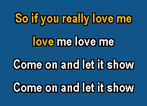 So if you really love me

love me love me
Come on and let it show

Come on and let it show