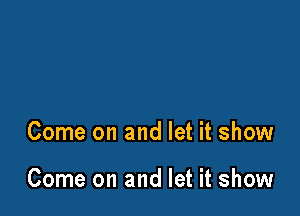 Come on and let it show

Come on and let it show