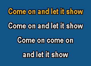 Come on and let it show

Come on and let it show

Come on come on

and let it show