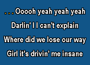 ...Ooooh yeah yeah yeah

Darlin' l I can't explain

Where did we lose our way

Girl it's drivin' me insane
