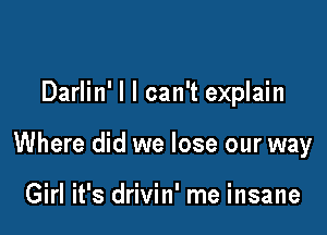 Darlin' l I can't explain

Where did we lose our way

Girl it's drivin' me insane