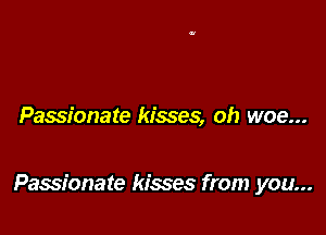 Passionate kisses, oh woe...

Passionate kisses from you...