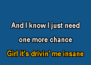 And I know I just need

one more chance

Girl it's drivin' me insane