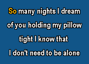 So many nights I dream

of you holding my pillow

tight I know that

I don't need to be alone
