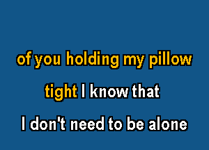 of you holding my pillow

tight I know that

I don't need to be alone