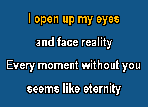 I open up my eyes

and face reality

Every moment without you

seems like eternity